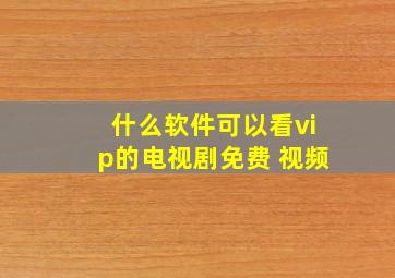 什么软件可以看vip的电视剧免费 视频